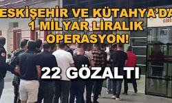 Eskişehir ve Kütahya'da 1 milyar liralık operasyon! 22 gözaltı