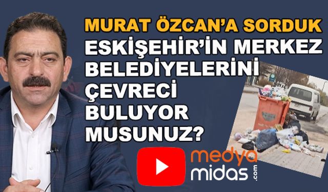 Murat Özcan'a sorduk... Eskişehir'in merkez belediyelerini çevreci buluyor musunuz?