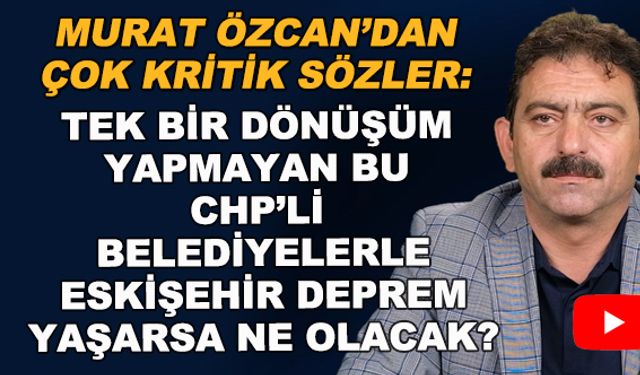 Murat Özcan: Tek bir dönüşüm yapmayan bu CHP'li belediyelerle Eskişehir deprem yaşarsa ne olacak? 
