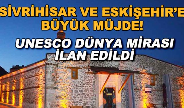 Sivrihisar ve Eskişehir'e büyük müjde! UNESCO Dünya Mirası ilan edildi