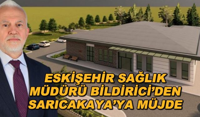 Eskişehir Sağlık Müdürü Bildirici'den Sarıcakaya'ya müjde