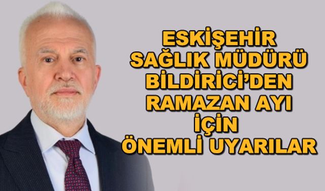 Eskişehir Sağlık Müdürü Bildirici'den ramazan ayı için önemli uyarılar... Oruç tutarken bunlara dikkat!