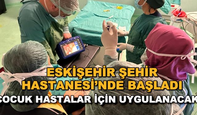 Eskişehir Şehir Hastanesi'nde başladı... Çocuk hastalar için uygulanacak