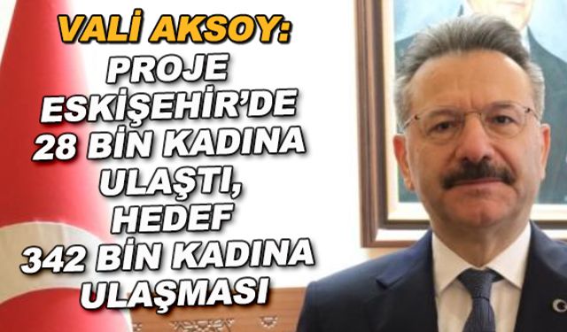 Vali Aksoy: Proje Eskişehir'de 28 bin kadına ulaştı, hedef 342 bin kadına ulaşması