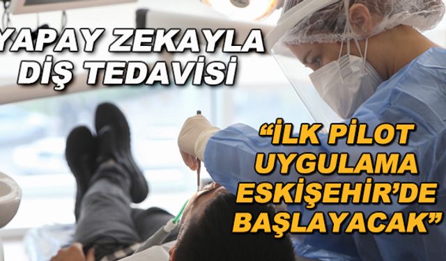 Yapay zekayla diş tedavisi... "İlk pilot uygulama Eskişehir'de başlayacak"