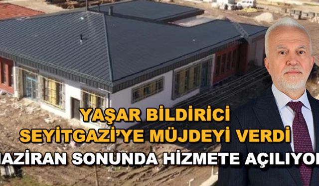 Yaşar Bildirici Seyitgazi'ye müjdeyi verdi... Haziran sonunda hizmete açılıyor
