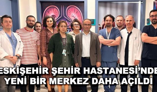 Eskişehir Şehir Hastanesi'nde yeni bir merkez daha açıldı