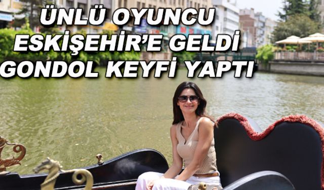 Ünlü oyuncu Eskişehir'e geldi, gondol keyfi yaptı