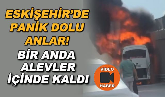 Eskişehir'de panik dolu anlar! Bir anda alevler içinde kaldı