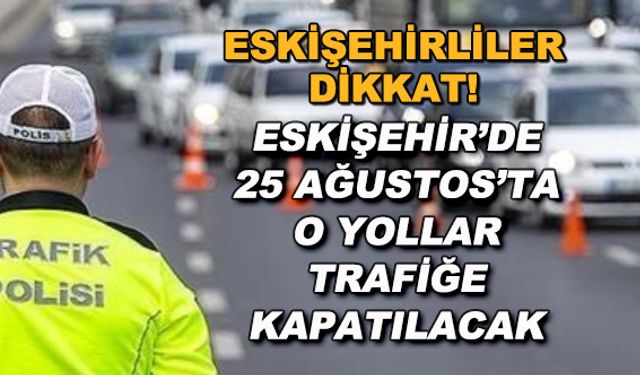 Eskişehir'de 25 Ağustos'ta o yollar trafiğe kapatılacak