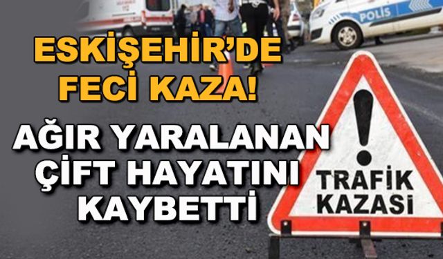 Eskişehir'de feci kaza! Ağır yaralanan çift hayatını kaybetti