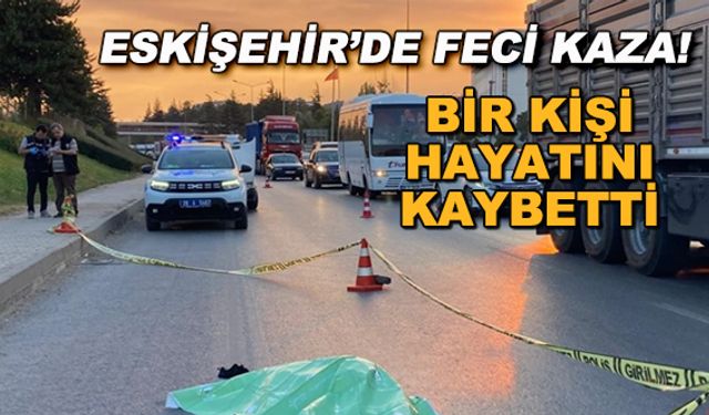 Eskişehir'de feci kaza! Bir kişi hayatını kaybetti