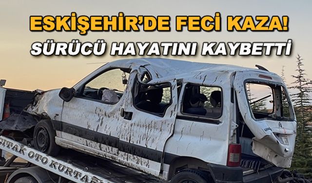 Eskişehir'de feci kaza! Sürücü hayatını kaybetti