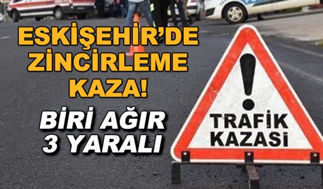 Eskişehir'de zincirleme kaza! Biri ağır 3 yaralı