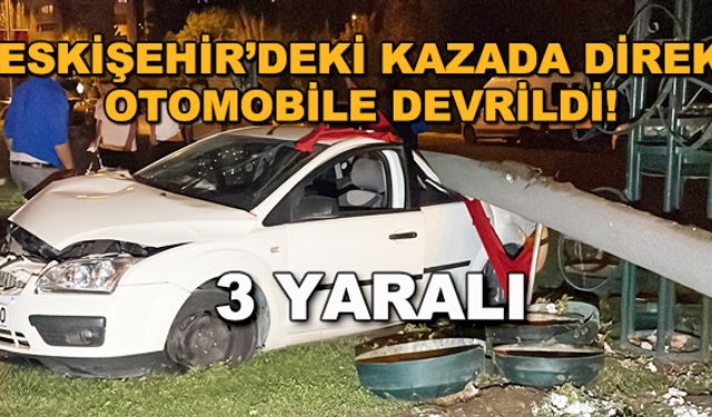 Eskişehir'deki kazada direk otomobile devrildi! 3 yaralı