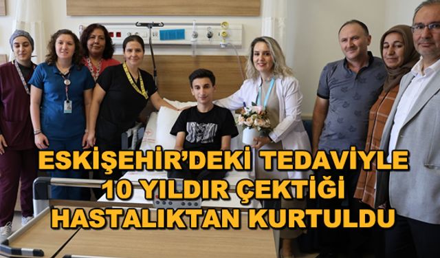 Eskişehir'deki tedaviyle 10 yıldır çektiği hastalıktan kurtuldu