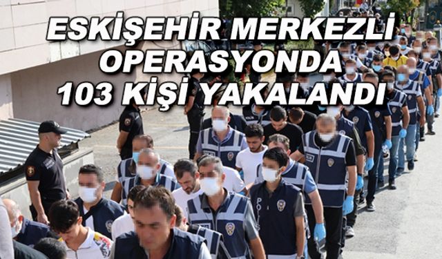 Eskişehir merkezli operasyonda 103 kişi yakalandı
