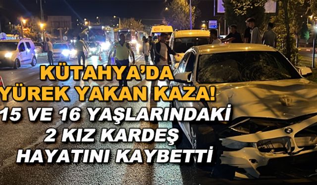 Kütahya'da yürek yakan kaza! 15 ve 16 yaşlarındaki 2 kız kardeş hayatını kaybetti
