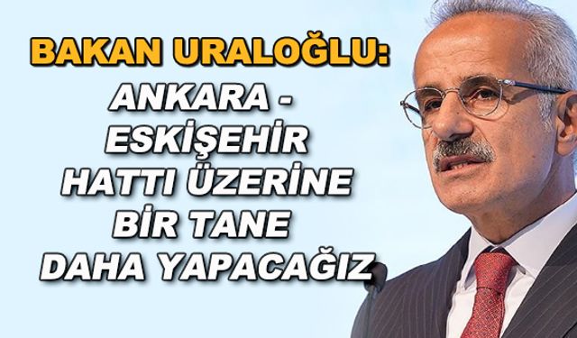 Bakan Uraloğlu: Ankara - Eskişehir hattı üzerine bir tane daha yapacağız