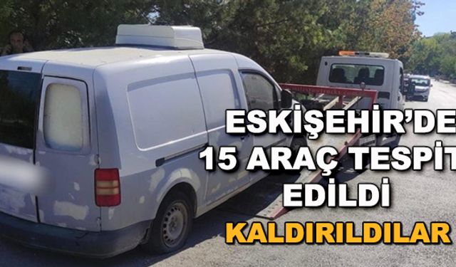 Eskişehir'de 15 araç tespit edildi... Kaldırıldılar