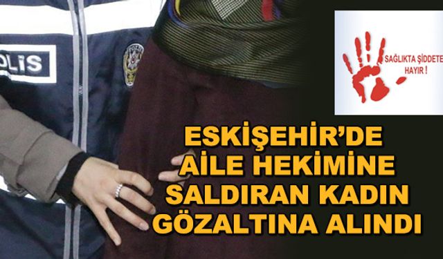 Eskişehir'de aile hekimine saldıran kadın gözaltına alındı