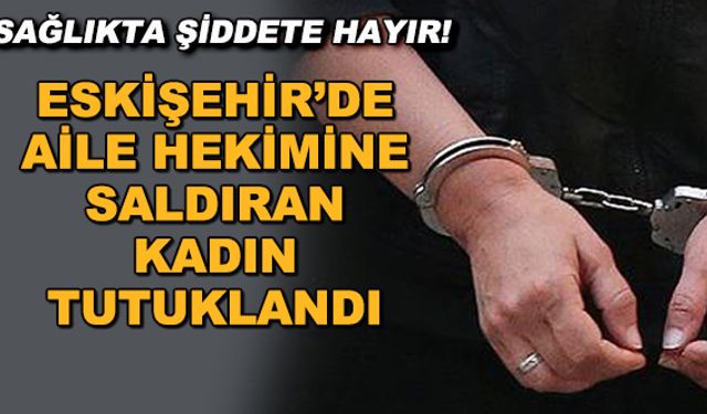 Eskişehir'de aile hekimine saldıran kadın tutuklandı