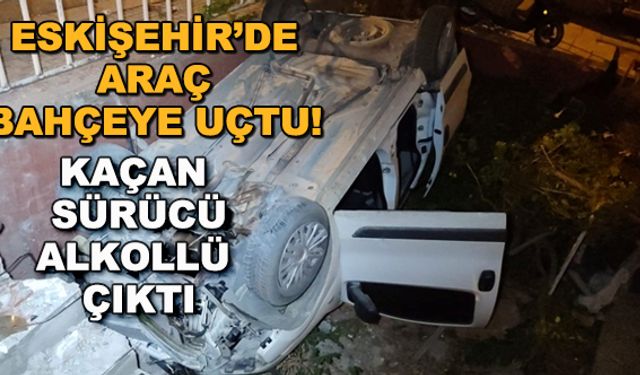 Eskişehir'de araç bahçeye uçtu! Kaçan sürücü alkollü çıktı