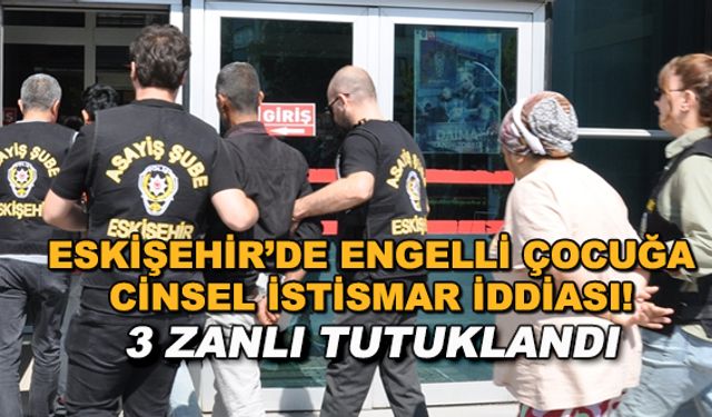 Eskişehir'de engelli çocuğa cinsel istismar iddiası! 3 zanlı tutuklandı