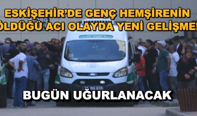 Eskişehir'de genç hemşirenin öldüğü acı olayla ilgili yeni gelişme! Bugün uğurlanacak