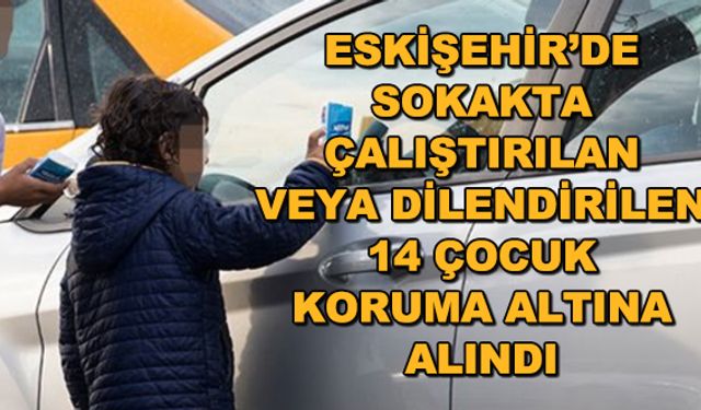 Eskişehir'de sokakta çalıştırılan veya dilendirilen 14 çocuk koruma altına alındı