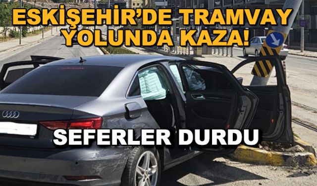 Eskişehir'de tramvay yolunda kaza! Seferler durdu