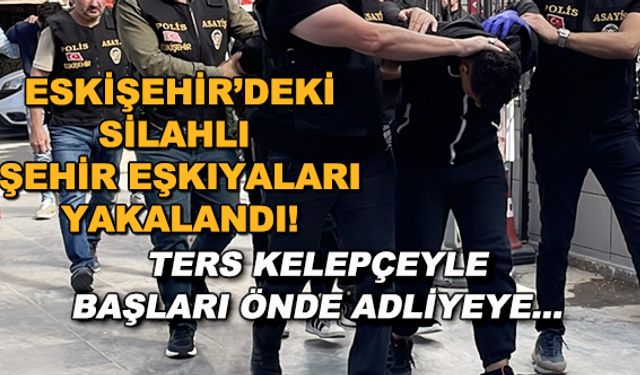 Eskişehir'deki silahlı şehir eşkıyaları yakalandı! Ters kelepçeyle başları önde adliyeye...