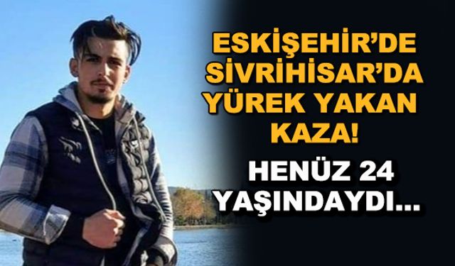 Eskişehir Sivrihisar'da yürek yakan kaza! Henüz 24 yaşındaydı...