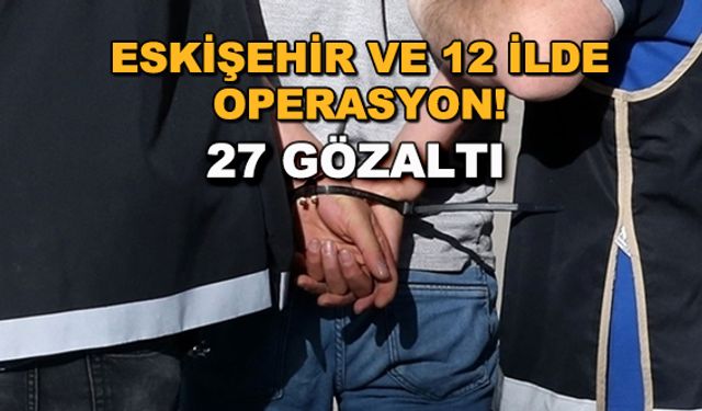 Eskişehir ve 12 ilde operasyon! 27 gözaltı