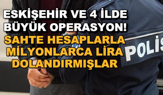 Eskişehir ve 4 ilde büyük operasyon! Sahte hesaplarla milyonlarca lira dolandırmışlar