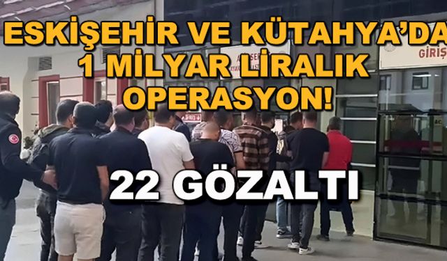 Eskişehir ve Kütahya'da 1 milyar liralık operasyon! 22 gözaltı