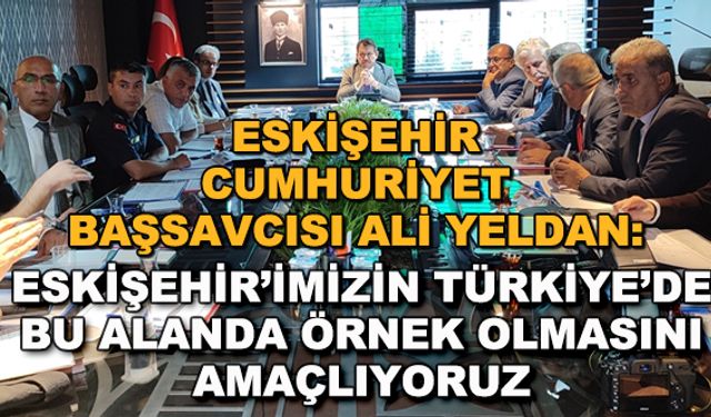 Eskişehir Cumhuriyet Başsavcısı Ali Yeldan: Eskişehir'imizin Türkiye'de bu alanda örnek olmasını amaçlıyoruz