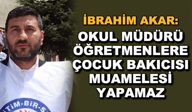 İbrahim Akar: Okul Müdürü öğretmenlere çocuk bakıcısı muamelesi yapamaz