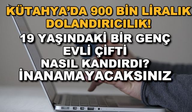 Kütahya'da 900 bin liralık dolandırıcılık! 19 yaşındaki bir genç, evli çifti nasıl kandırdı?