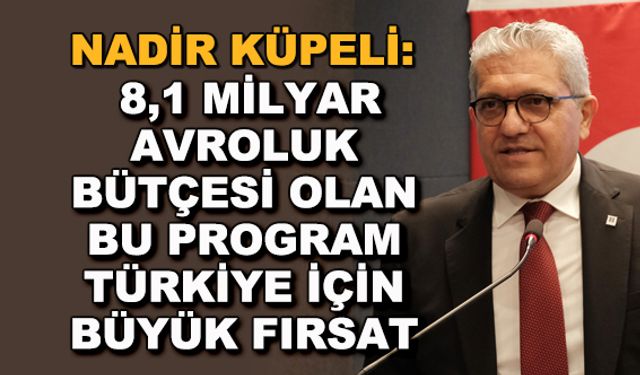 Nadir Küpeli: 8,1 milyar avroluk bütçesi olan bu program Türkiye için büyük fırsat