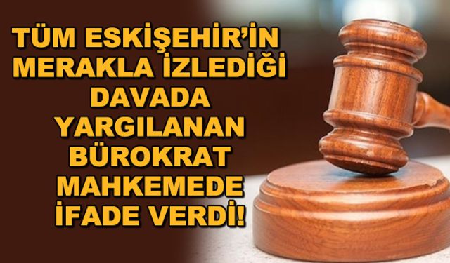 Tüm Eskişehir'in merakla izlediği davada yargılanan bürokrat mahkemede ifade verdi!