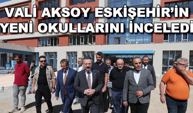 Vali Aksoy Eskişehir'in yeni okullarını inceledi