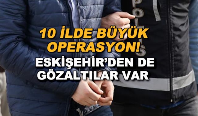 10 ilde büyük operasyon! Eskişehir'den de gözaltılar var