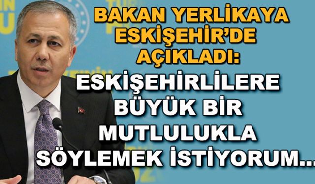 Bakan Ali Yerlikaya: Eskişehirlilere büyük bir mutlulukla söylemek istiyorum...
