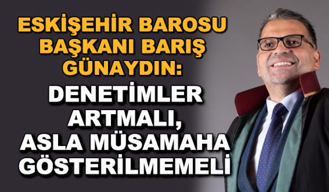 Eskişehir Barosu Başkanı Barış Günaydın: Denetimler artmalı, asla müsamaha gösterilmemeli