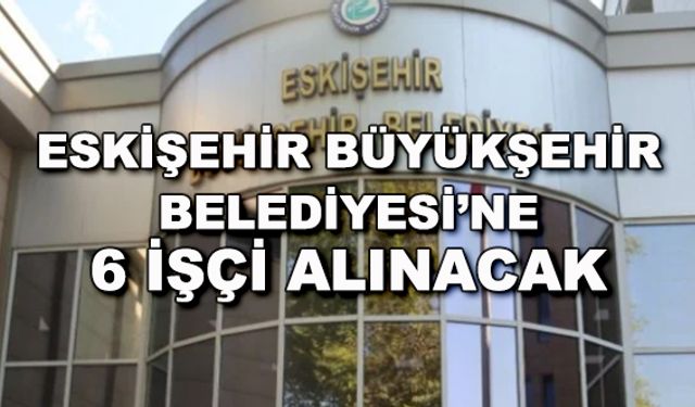 Eskişehir Büyükşehir Belediyesi'ne 6 işçi alınacak