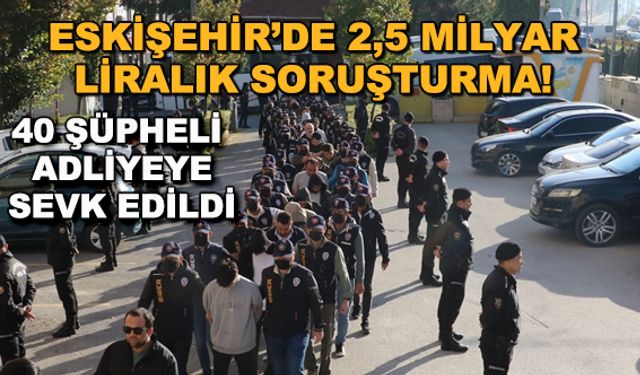 Eskişehir'de 2,5 milyar liralık soruşturma! 40 şüpheli adliyeye sevk edildi