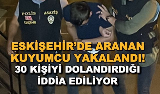 Eskişehir'de aranan kuyumcu yakalandı! 30 kişiyi dolandırdığı iddia ediliyor