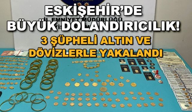 Eskişehir'de büyük dolandırıcılık! 3 şüpheli altın ve dövizlerle yakalandı