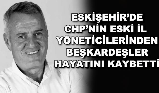 Eskişehir'de CHP'nin eski il yöneticilerinden Bilgaip Beşkardeşler hayatını kaybetti